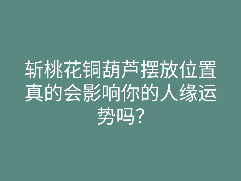 斩桃花铜葫芦摆放位置真的会影响你的人缘运势吗?