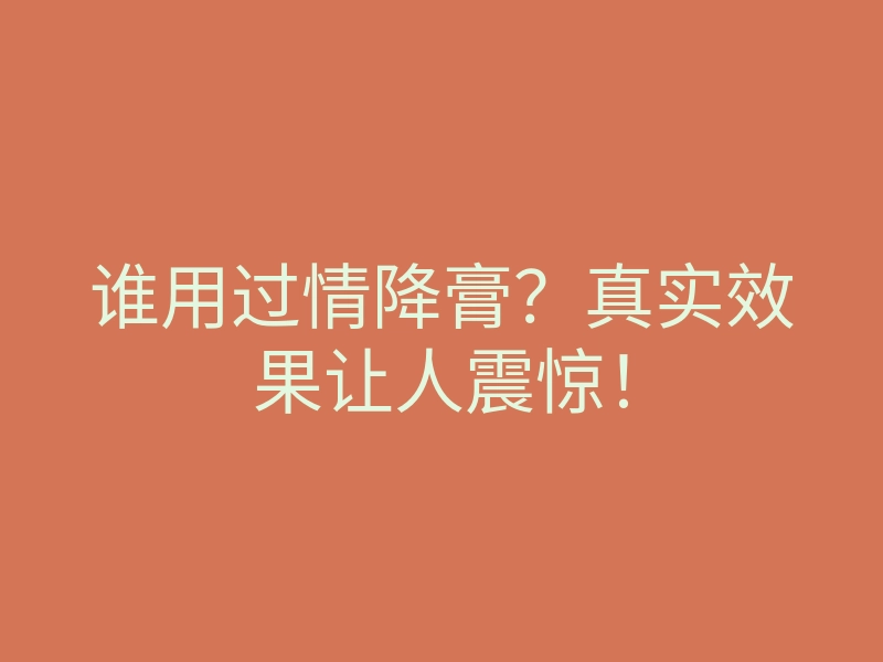 谁用过情降膏?真实效果让人震惊!