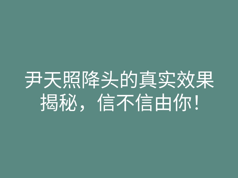 尹天照降头的真实效果揭秘,信不信由你!