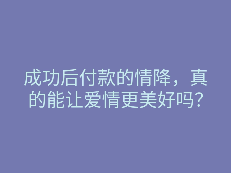 成功后付款的情降,真的能让爱情更美好吗?
