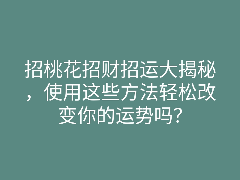 招桃花招财招运大揭秘，使用这些方法轻松改变你的运势吗？