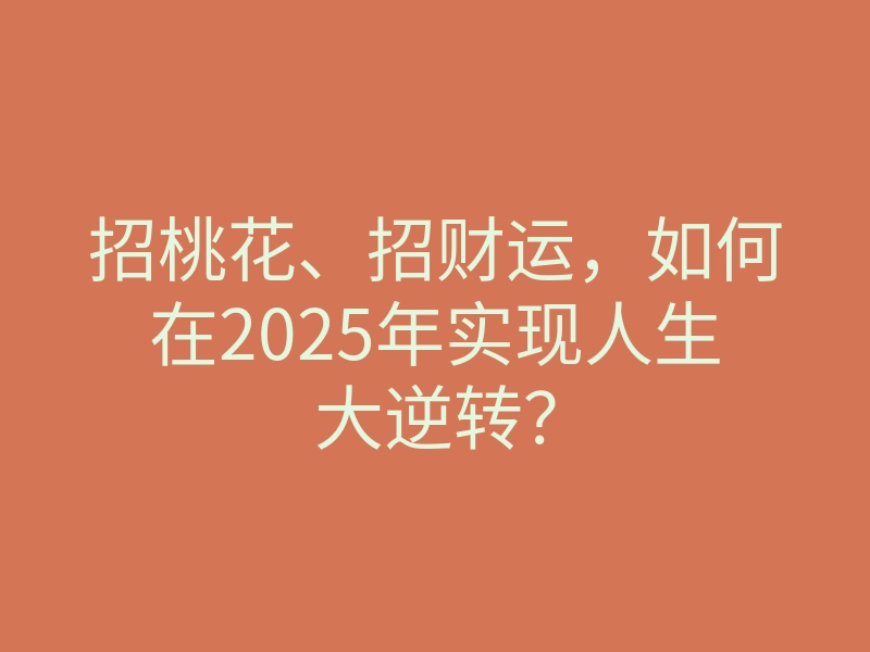 招桃花、招财运,如何在2025年实现人生大逆转?