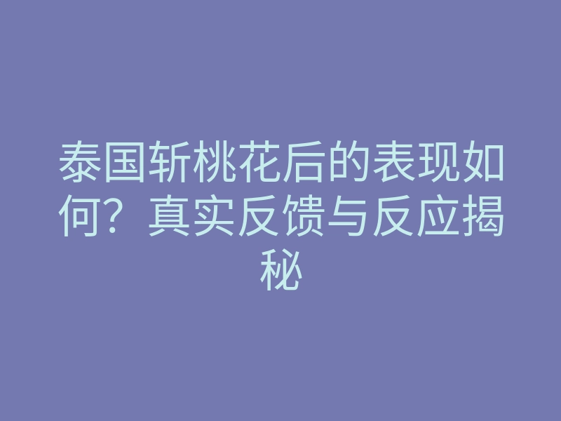 泰国斩桃花后的表现如何?真实反馈与反应揭秘