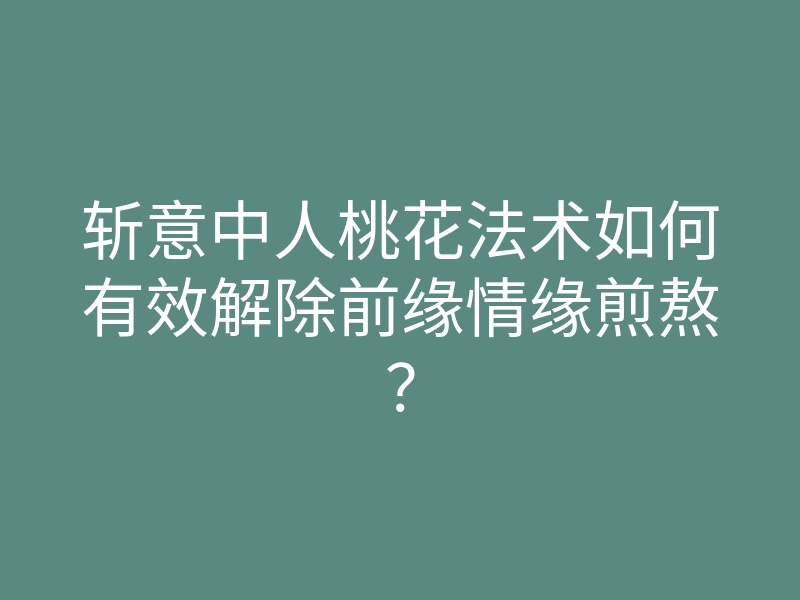 斩意中人桃花法术如何有效解除前缘情缘煎熬？