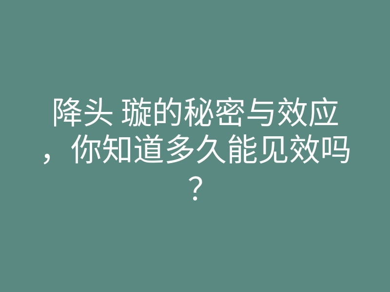 降头 璇的秘密与效应,你知道多久能见效吗?