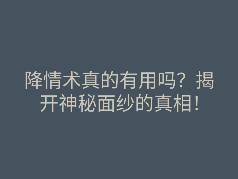 降情术真的有用吗?揭开神秘面纱的真相!