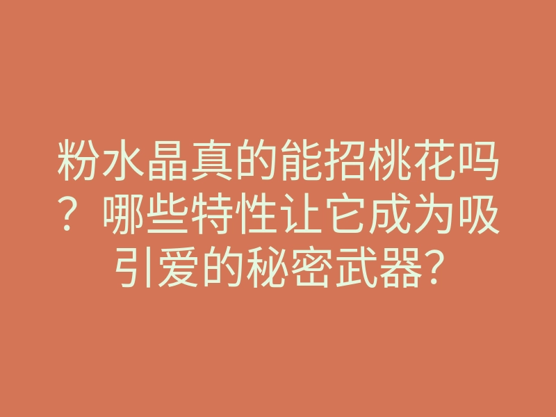粉水晶真的能招桃花吗?哪些特性让它成为吸引爱的秘密武器?