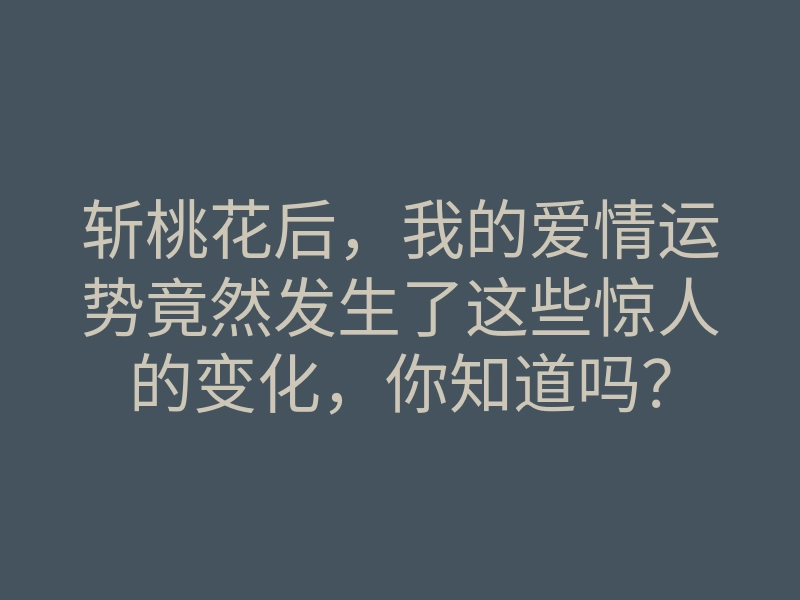 斩桃花后,我的爱情运势竟然发生了这些惊人的变化,你知道吗?
