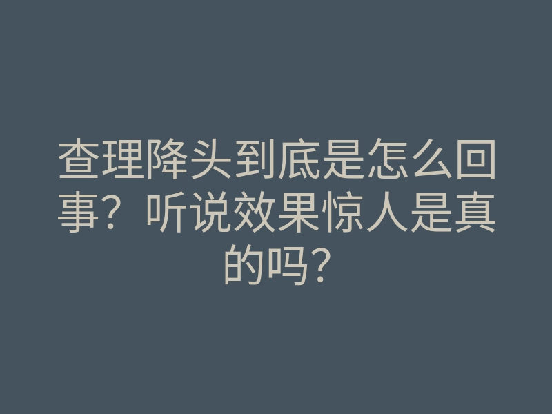 查理降头到底是怎么回事?听说效果惊人是真的吗?