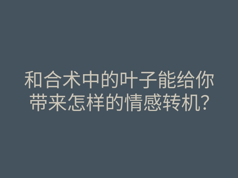 和合术中的叶子能给你带来怎样的情感转机?
