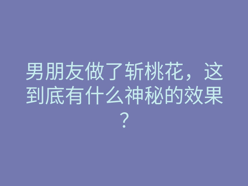 男朋友做了斩桃花,这到底有什么神秘的效果?