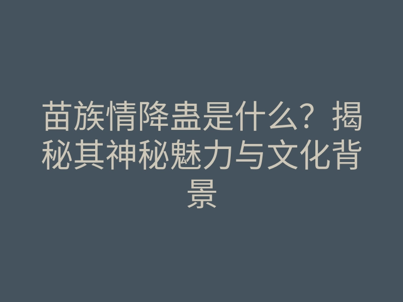 苗族情降蛊是什么?揭秘其神秘魅力与文化背景