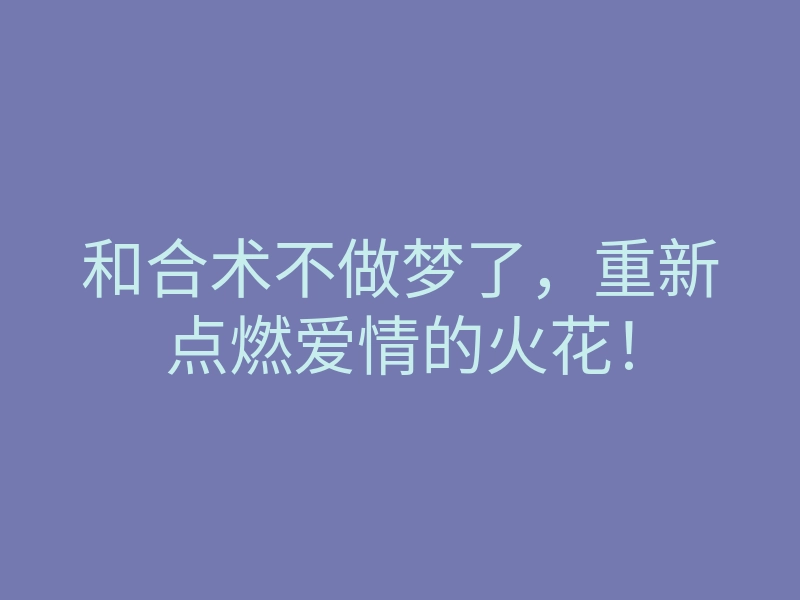 和合术不做梦了,重新点燃爱情的火花!