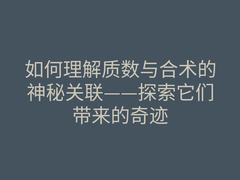 如何理解质数与合术的神秘关联——探索它们带来的奇迹