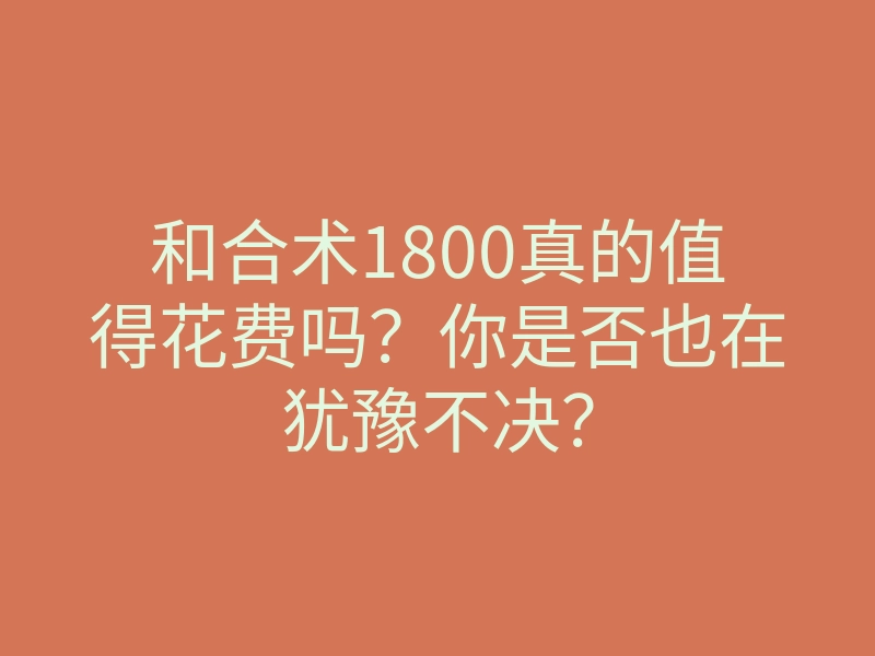 和合术1800真的值得花费吗?你是否也在犹豫不决?