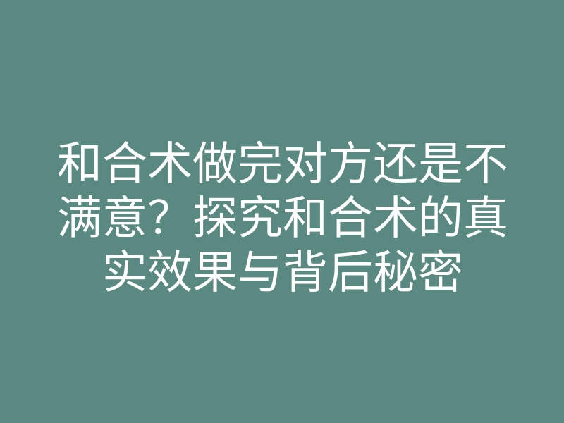 和合术做完对方还是不满意?探究和合术的真实效果与背后秘密