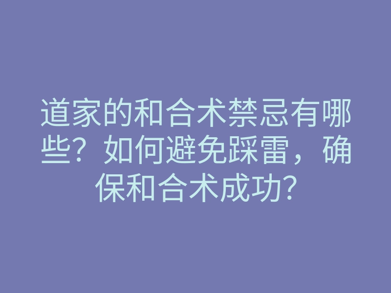 道家的和合术禁忌有哪些？如何避免踩雷，确保和合术成功？