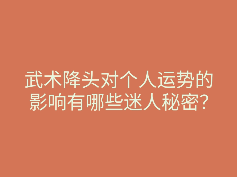 武术降头对个人运势的影响有哪些迷人秘密?