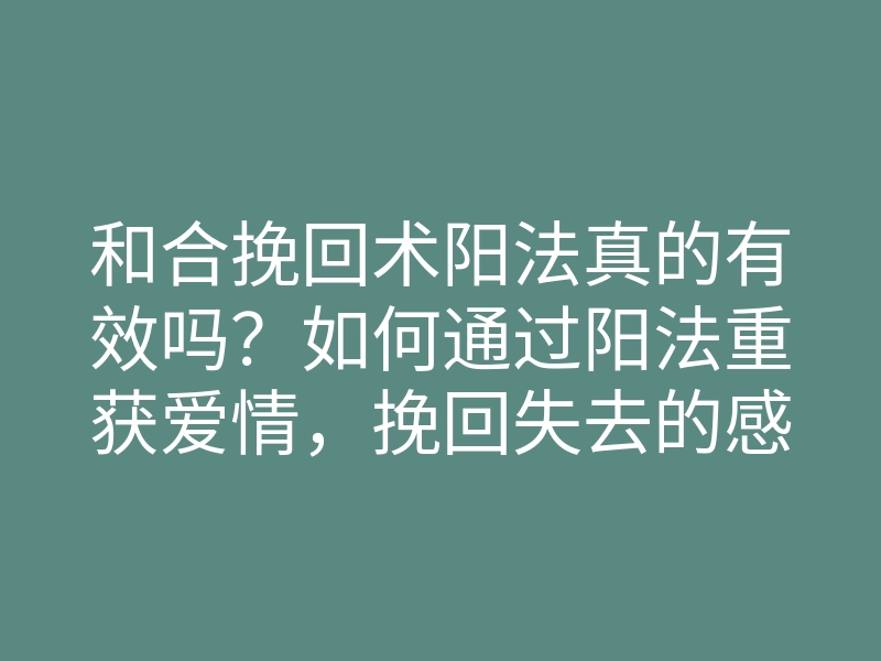 和合挽回术阳法真的有效吗?如何通过阳法重获爱情,挽回失去的感情