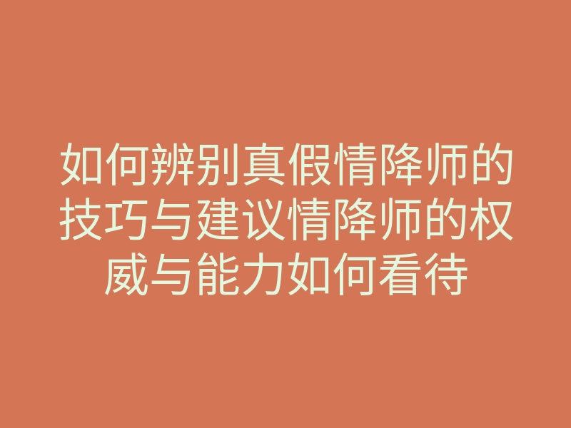 如何辨别真假情降师的技巧与建议情降师的权威与能力如何看待