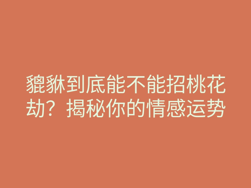 貔貅到底能不能招桃花劫?揭秘你的情感运势