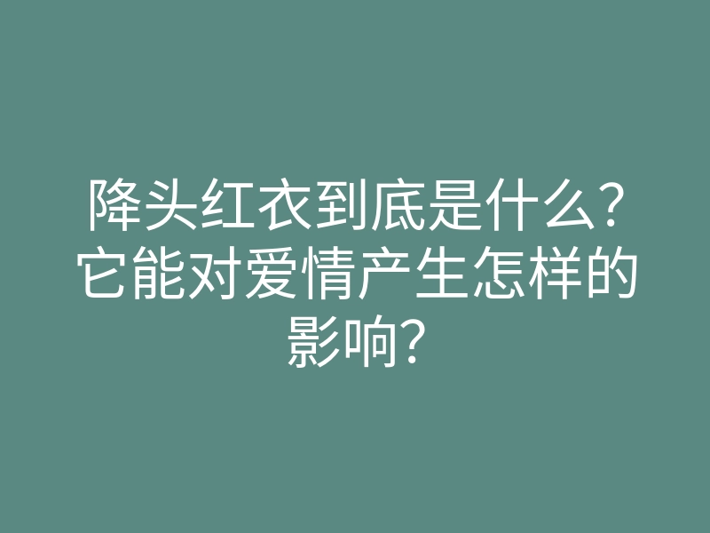 降头红衣到底是什么?它能对爱情产生怎样的影响?