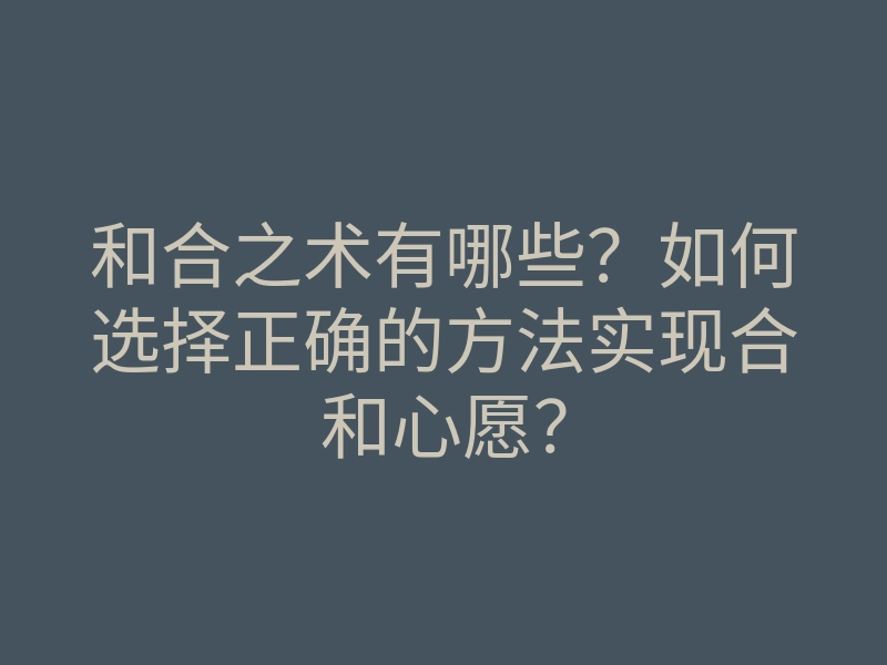 和合之术有哪些?如何选择正确的方法实现合和心愿?