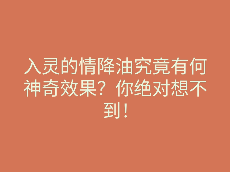 入灵的情降油究竟有何神奇效果?你绝对想不到!