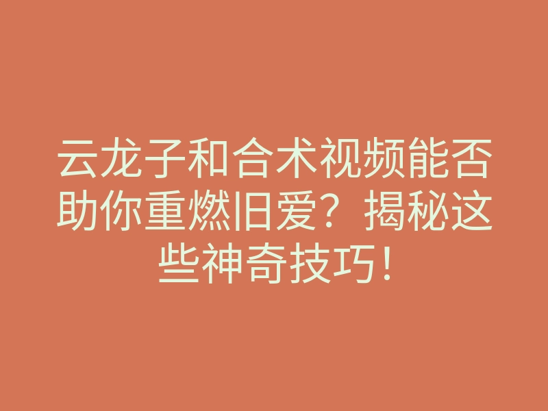 云龙子和合术视频能否助你重燃旧爱?揭秘这些神奇技巧!