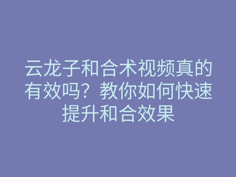 云龙子和合术视频真的有效吗？教你如何快速提升和合效果