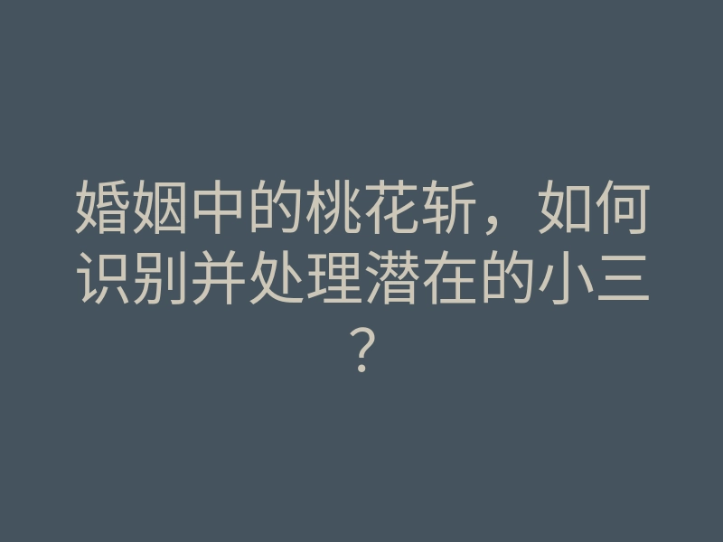 婚姻中的桃花斩,如何识别并处理潜在的小三?