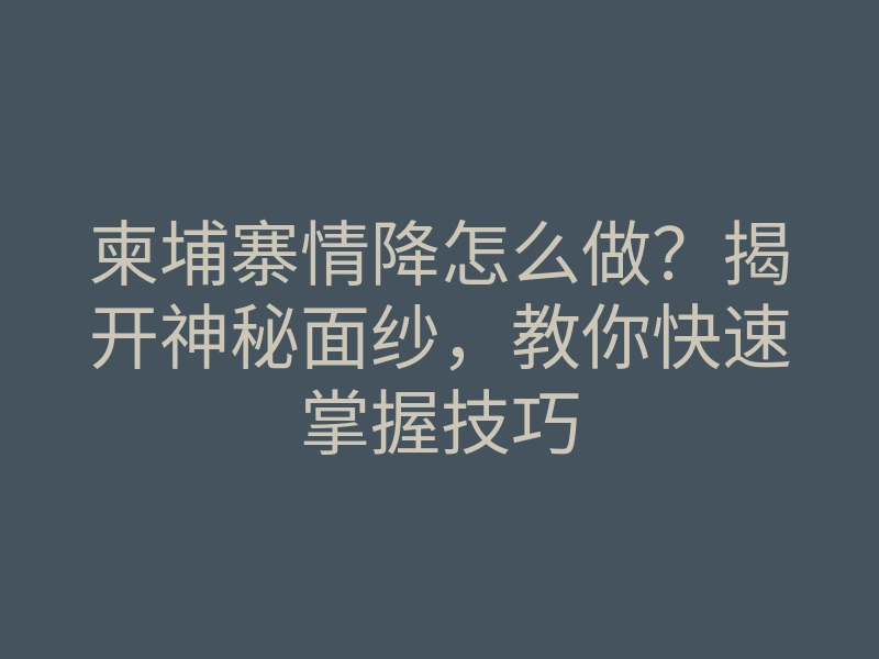 柬埔寨情降怎么做?揭开神秘面纱,教你快速掌握技巧