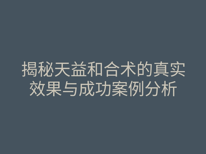 揭秘天益和合术的真实效果与成功案例分析