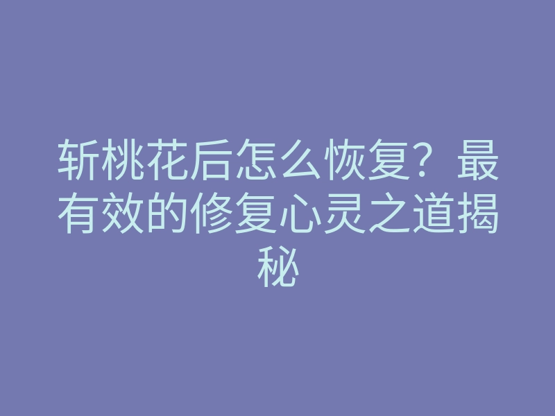 斩桃花后怎么恢复?最有效的修复心灵之道揭秘