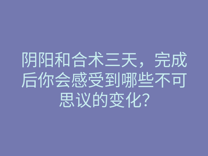 阴阳和合术三天,完成后你会感受到哪些不可思议的变化?