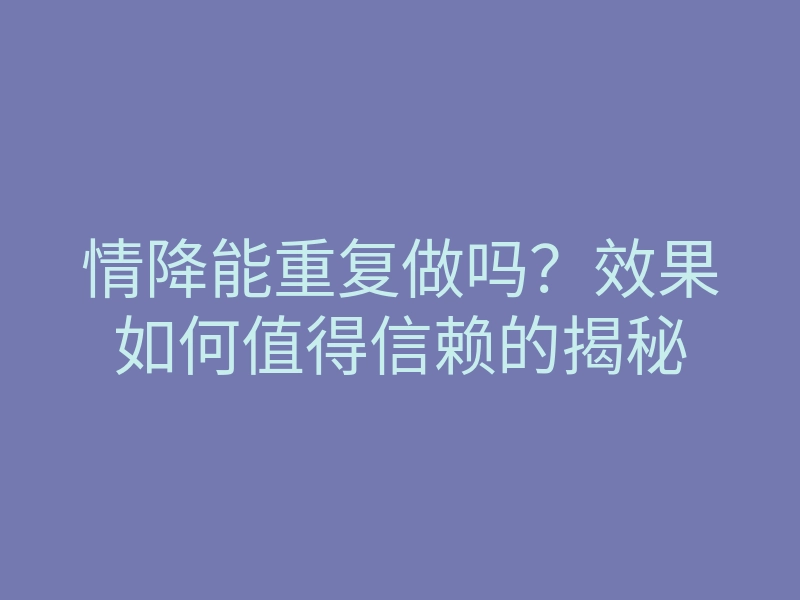 情降能重复做吗?效果如何值得信赖的揭秘