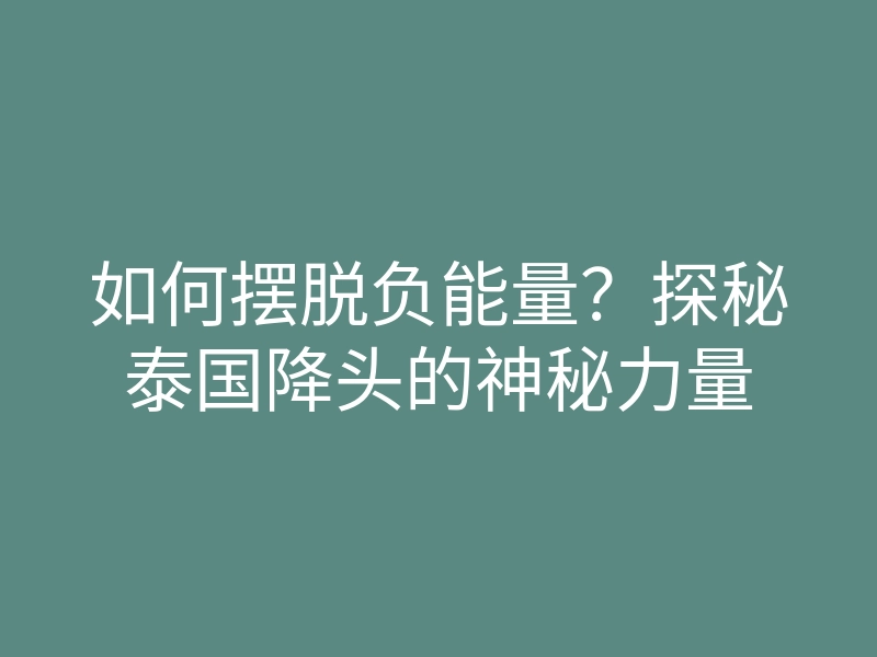 如何摆脱负能量?探秘泰国降头的神秘力量
