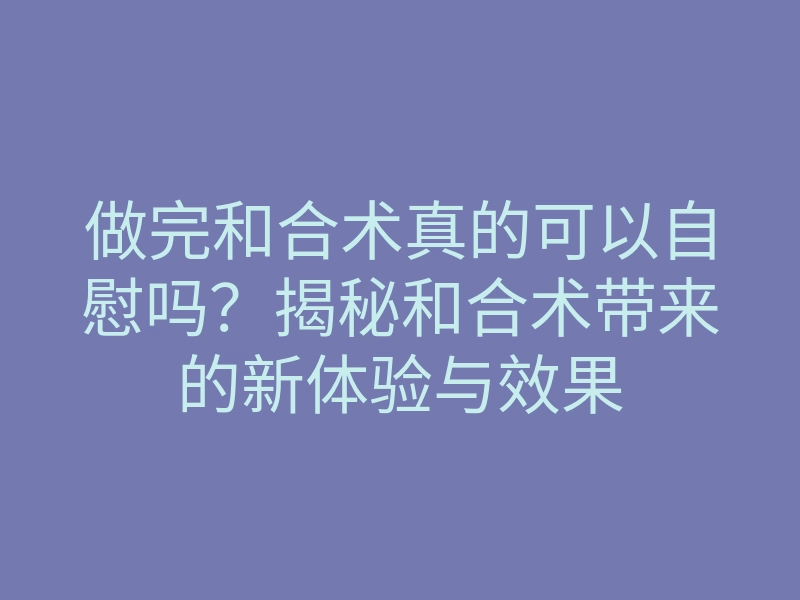 做完和合术真的可以自慰吗?揭秘和合术带来的新体验与效果