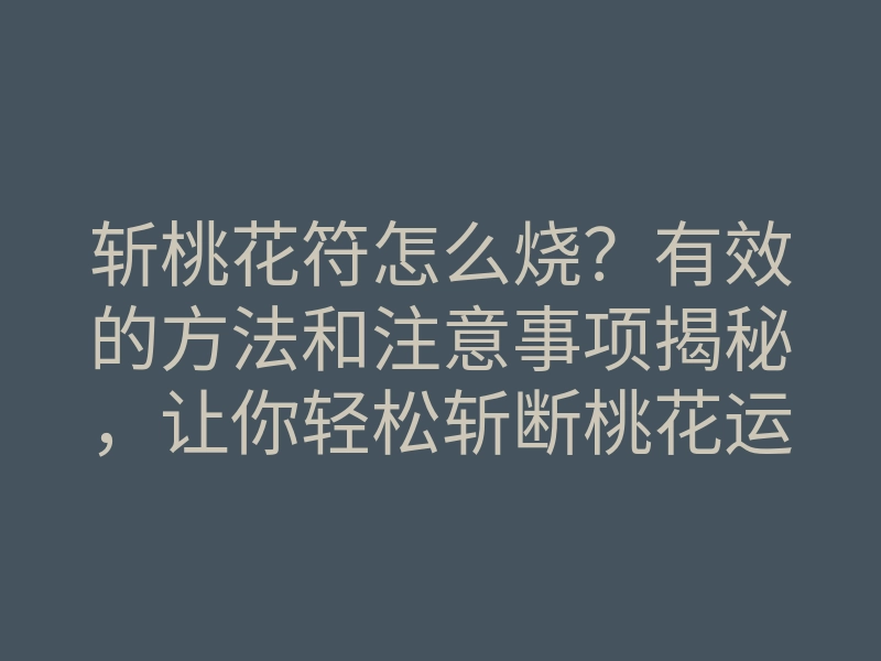 斩桃花符怎么烧?有效的方法和注意事项揭秘,让你轻松斩断桃花运