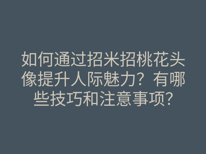 如何通过招米招桃花头像提升人际魅力?有哪些技巧和注意事项?
