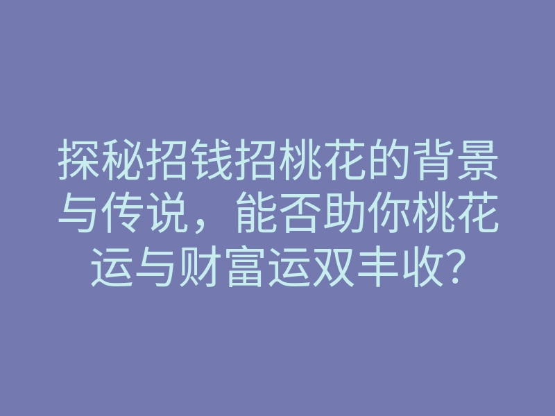 探秘招钱招桃花的背景与传说，能否助你桃花运与财富运双丰收？