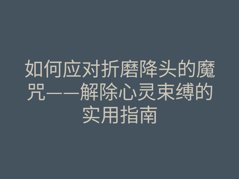 如何应对折磨降头的魔咒——解除心灵束缚的实用指南