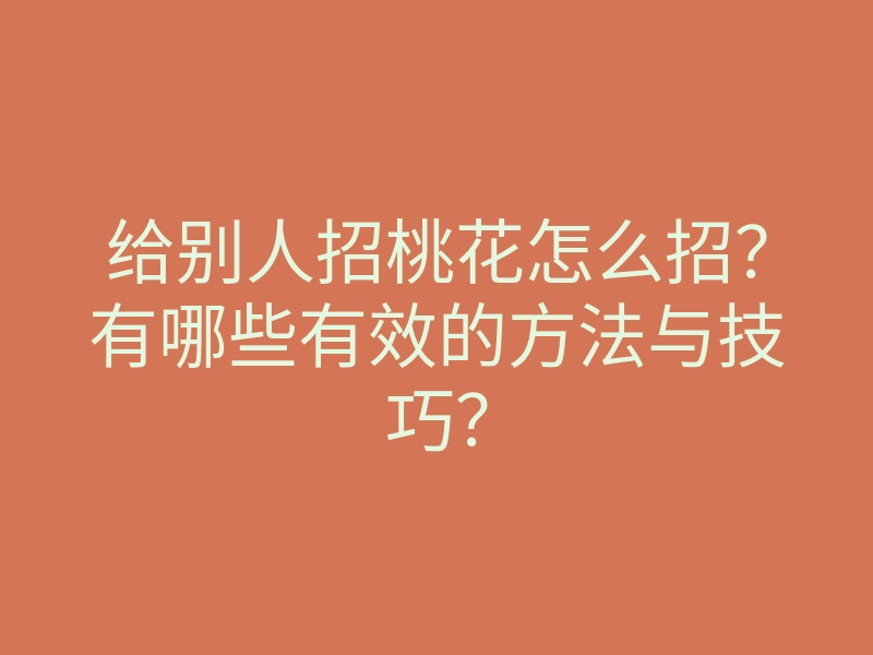 给别人招桃花怎么招?有哪些有效的方法与技巧?