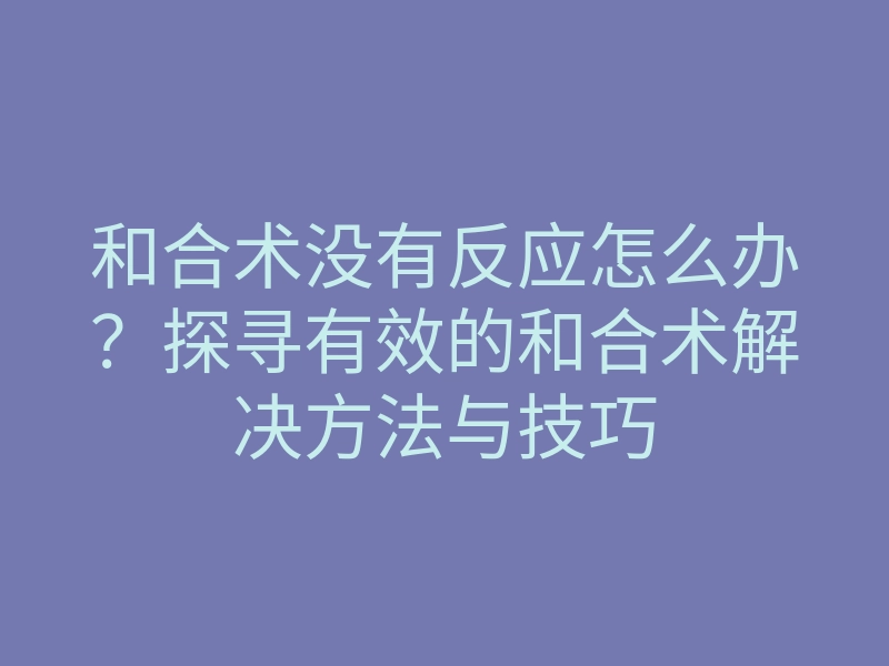 和合术没有反应怎么办?探寻有效的和合术解决方法与技巧