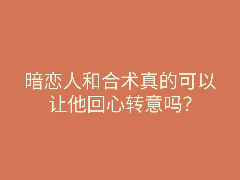 暗恋人和合术真的可以让他回心转意吗？