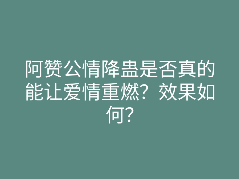 阿赞公情降蛊是否真的能让爱情重燃?效果如何?