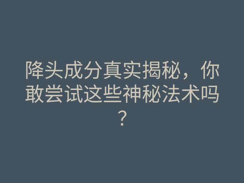 降头成分真实揭秘,你敢尝试这些神秘法术吗?