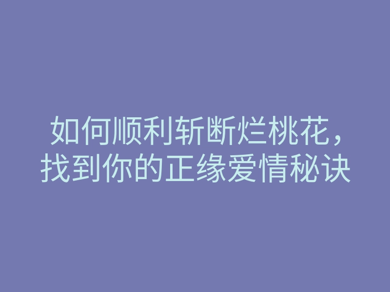如何顺利斩断烂桃花,找到你的正缘爱情秘诀