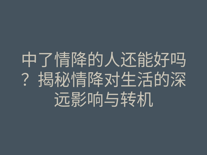 中了情降的人还能好吗?揭秘情降对生活的深远影响与转机