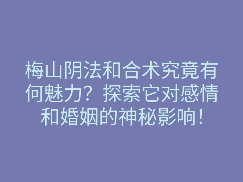梅山阴法和合术究竟有何魅力?探索它对感情和婚姻的神秘影响!